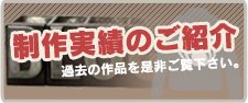 製作実績のご紹介　過去の作品を是非ご覧下さい。