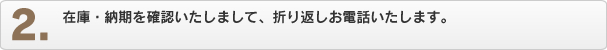 在庫・納期を確認いたしまして、折り返しお電話いたします。